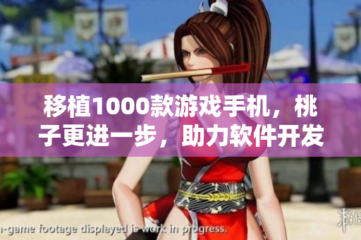 移植1000款游戲手機(jī)，桃子更進(jìn)一步，助力軟件開發(fā)