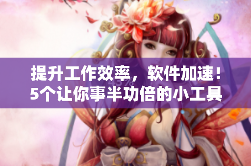 提升工作效率，軟件加速！5個(gè)讓你事半功倍的小工具