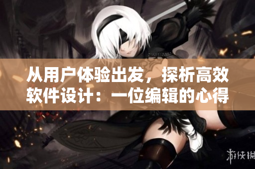 從用戶體驗(yàn)出發(fā)，探析高效軟件設(shè)計(jì)：一位編輯的心得體會