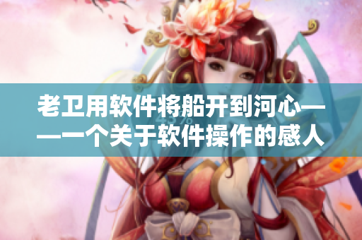 老衛(wèi)用軟件將船開到河心——一個(gè)關(guān)于軟件操作的感人故事