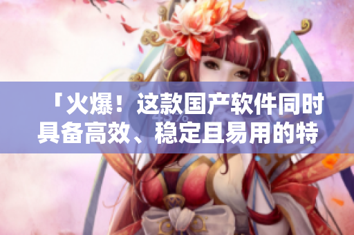 「火爆！這款國產(chǎn)軟件同時(shí)具備高效、穩(wěn)定且易用的特點(diǎn)！」