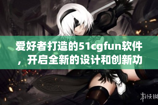 愛(ài)好者打造的51cgfun軟件，開(kāi)啟全新的設(shè)計(jì)和創(chuàng)新功能
