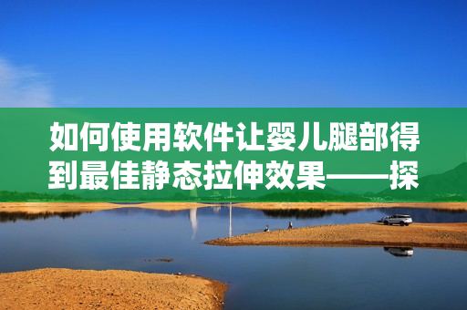 如何使用軟件讓嬰兒腿部得到最佳靜態(tài)拉伸效果——探究寶寶抬腿靠墻現(xiàn)象