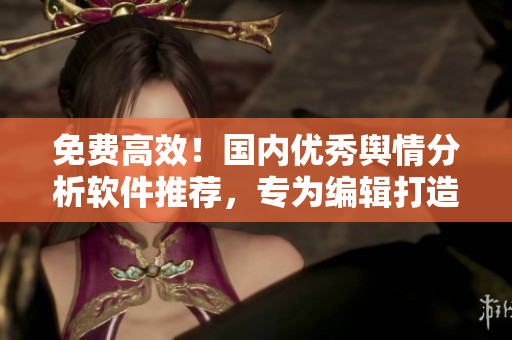 免費高效！國內(nèi)優(yōu)秀輿情分析軟件推薦，專為編輯打造！