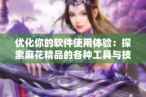 優(yōu)化你的軟件使用體驗(yàn)：探索麻花精品的各種工具與技巧