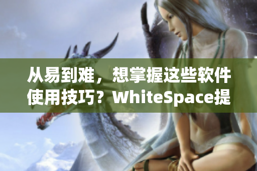從易到難，想掌握這些軟件使用技巧？WhiteSpace提供超贊教程！