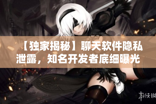 【獨(dú)家揭秘】聊天軟件隱私泄露，知名開發(fā)者底細(xì)曝光！
