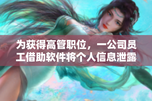 為獲得高管職位，一公司員工借助軟件將個人信息泄露給競爭對手