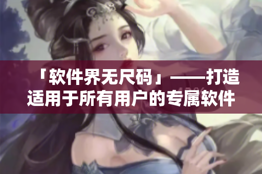 「軟件界無(wú)尺碼」——打造適用于所有用戶的專(zhuān)屬軟件產(chǎn)品