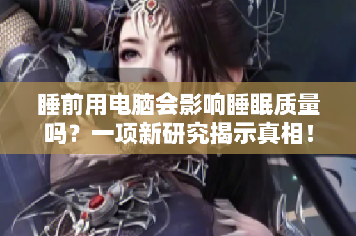 睡前用電腦會影響睡眠質(zhì)量嗎？一項(xiàng)新研究揭示真相！