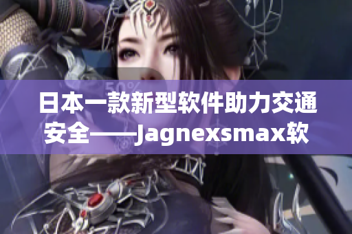 日本一款新型軟件助力交通安全——Jagnexsmax軟件正式上線