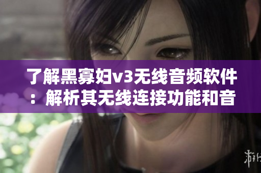 了解黑寡婦v3無線音頻軟件：解析其無線連接功能和音質(zhì)表現(xiàn)