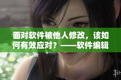 面對軟件被他人修改，該如何有效應(yīng)對？——軟件編輯的處理方法簡析