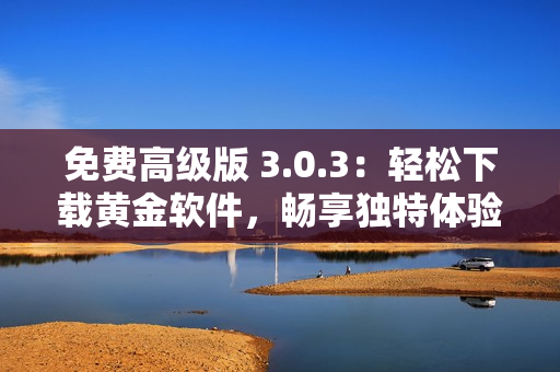 免費高級版 3.0.3：輕松下載黃金軟件，暢享獨特體驗！