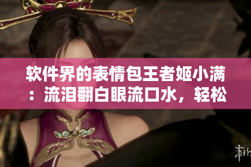 軟件界的表情包王者姬小滿：流淚翻白眼流口水，輕松掌握軟件操作技巧