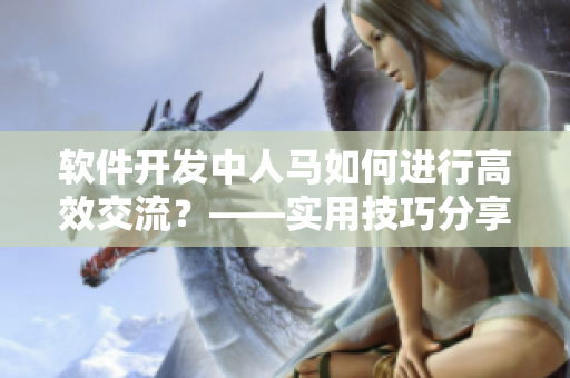 軟件開發(fā)中人馬如何進行高效交流？——實用技巧分享