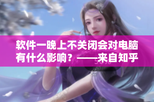 軟件一晚上不關(guān)閉會對電腦有什么影響？——來自知乎編輯的建議