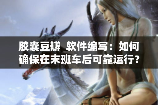 膠囊豆瓣  軟件編寫：如何確保在末班車后可靠運行？