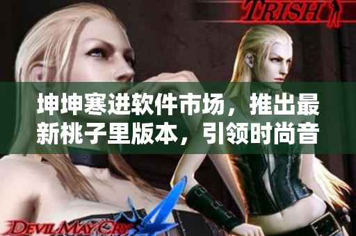 坤坤寒進軟件市場，推出最新桃子里版本，引領時尚音樂時代