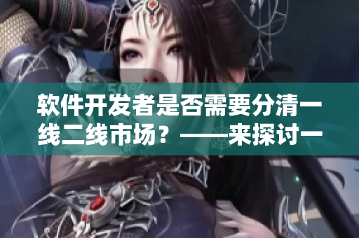 軟件開(kāi)發(fā)者是否需要分清一線二線市場(chǎng)？——來(lái)探討一下！
