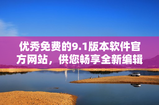 優(yōu)秀免費(fèi)的9.1版本軟件官方網(wǎng)站，供您暢享全新編輯體驗(yàn)！