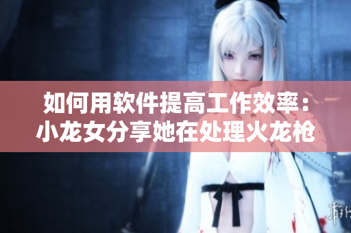 如何用軟件提高工作效率：小龍女分享她在處理火龍槍時(shí)的感悟