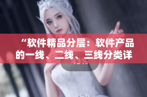 “軟件精品分層：軟件產(chǎn)品的一線(xiàn)、二線(xiàn)、三線(xiàn)分類(lèi)詳解”
