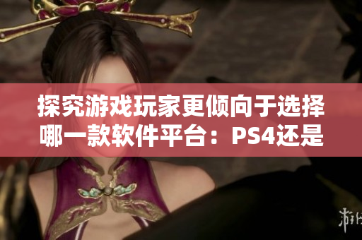 探究游戲玩家更傾向于選擇哪一款軟件平臺(tái)：PS4還是Xbox