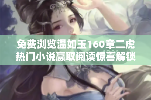 免費(fèi)瀏覽溫如玉160章二虎熱門(mén)小說(shuō)贏取閱讀驚喜解鎖