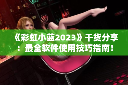 《彩虹小藍(lán)2023》干貨分享：最全軟件使用技巧指南！