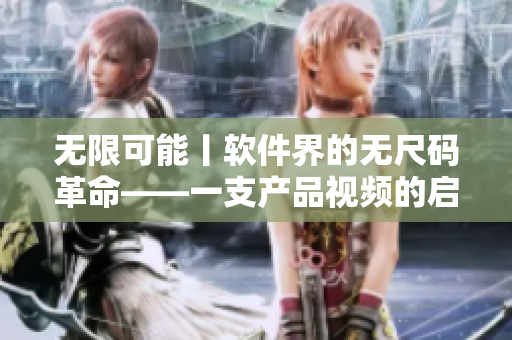 無(wú)限可能丨軟件界的無(wú)尺碼革命——一支產(chǎn)品視頻的啟示