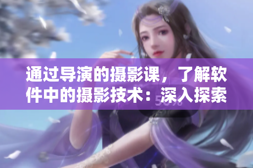 通過(guò)導(dǎo)演的攝影課，了解軟件中的攝影技術(shù)：深入探索影像處理技巧！