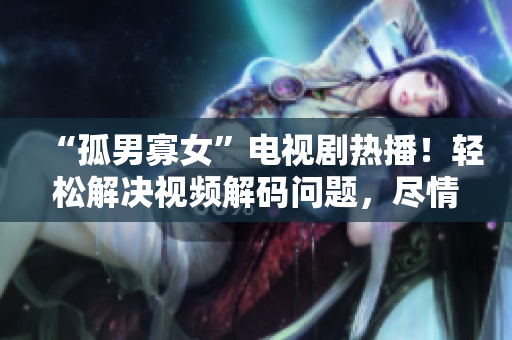 “孤男寡女”電視劇熱播！輕松解決視頻解碼問題，盡情觀看！