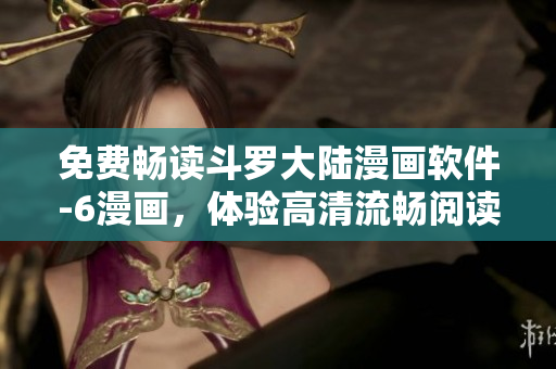 免費(fèi)暢讀斗羅大陸漫畫(huà)軟件-6漫畫(huà)，體驗(yàn)高清流暢閱讀體驗(yàn)