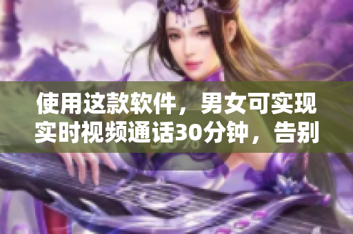 使用這款軟件，男女可實現(xiàn)實時視頻通話30分鐘，告別扒開腿的尷尬！
