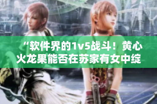 “軟件界的1v5戰(zhàn)斗！黃心火龍果能否在蘇家有女中綻放光芒？”