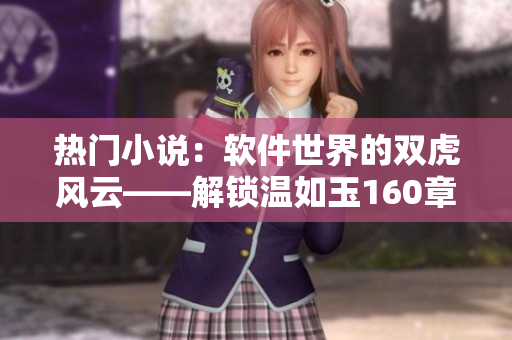 熱門小說：軟件世界的雙虎風(fēng)云——解鎖溫如玉160章免費閱讀