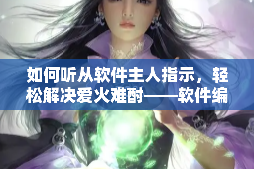 如何聽從軟件主人指示，輕松解決愛火難酎——軟件編輯43集詳解