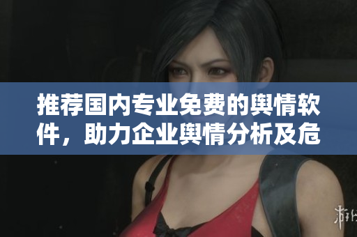 推薦國內(nèi)專業(yè)免費的輿情軟件，助力企業(yè)輿情分析及危機應(yīng)對！不含符號