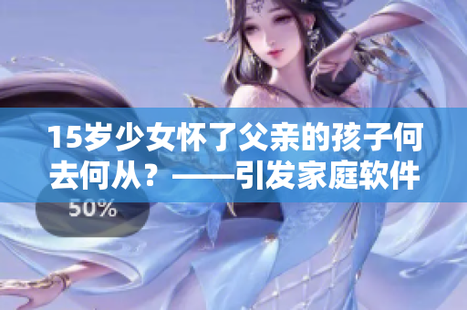 15歲少女懷了父親的孩子何去何從？——引發(fā)家庭軟件防護(hù)的思考