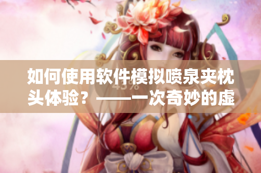 如何使用軟件模擬噴泉夾枕頭體驗？——一次奇妙的虛擬挑戰(zhàn)！
