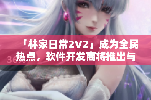 「林家日常2V2」成為全民熱點(diǎn)，軟件開(kāi)發(fā)商將推出與其有關(guān)的游戲