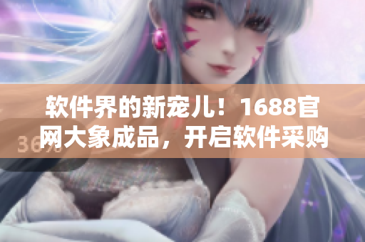 軟件界的新寵兒！1688官網(wǎng)大象成品，開啟軟件采購新時代！