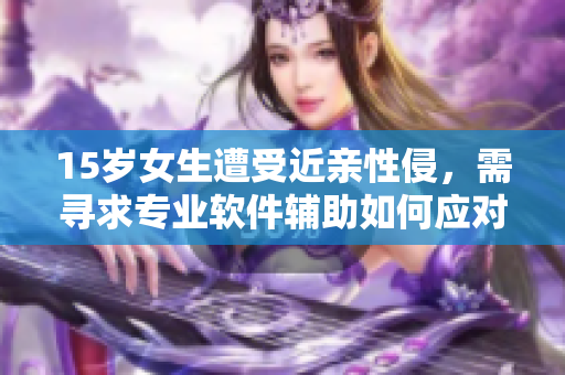 15歲女生遭受近親性侵，需尋求專業(yè)軟件輔助如何應(yīng)對此種虐待行為？