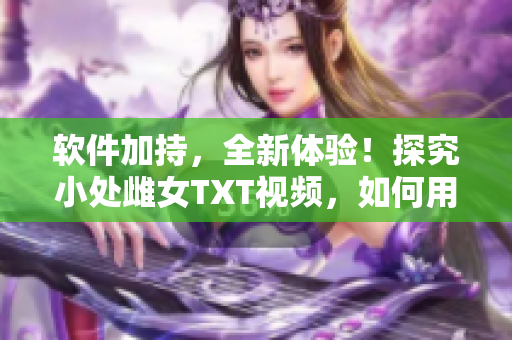 軟件加持，全新體驗(yàn)！探究小處雌女TXT視頻，如何用科技玩轉(zhuǎn)不同姿勢