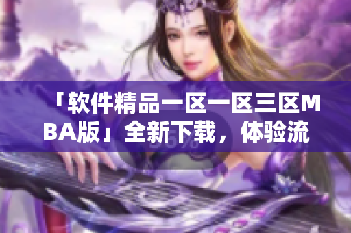 「軟件精品一區(qū)一區(qū)三區(qū)MBA版」全新下載，體驗流暢，操作簡單！
