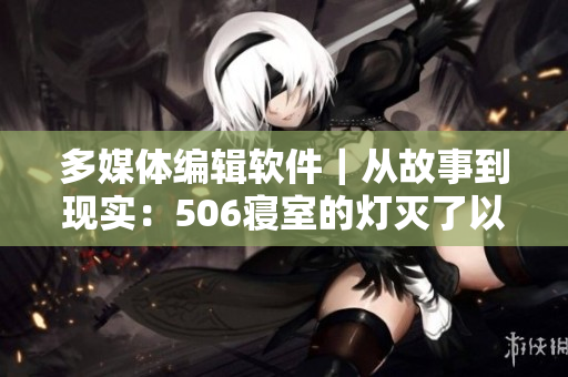 多媒體編輯軟件｜從故事到現(xiàn)實：506寢室的燈滅了以后第9部分