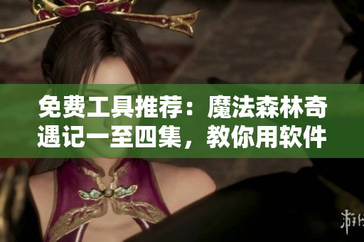 免費(fèi)工具推薦：魔法森林奇遇記一至四集，教你用軟件創(chuàng)造奇跡！