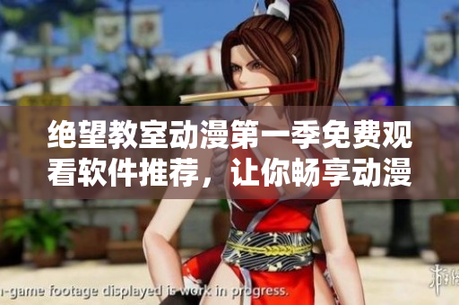絕望教室動(dòng)漫第一季免費(fèi)觀看軟件推薦，讓你暢享動(dòng)漫世界