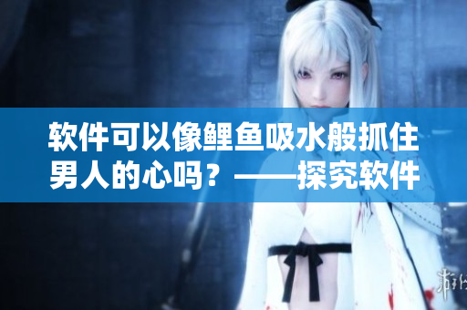 軟件可以像鯉魚吸水般抓住男人的心嗎？——探究軟件對男性化用戶的吸引力